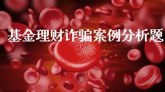 基金理财诈骗案例分析题_https://www.qdlswl.com_理财_第1张