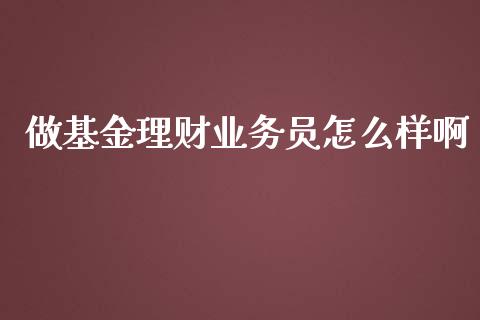 做基金理财业务员怎么样啊_https://www.qdlswl.com_理财_第1张