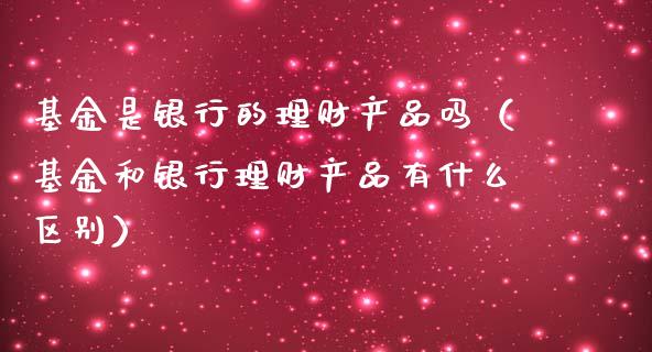 基金是银行的理财产品吗（基金和银行理财产品有什么区别）_https://www.qdlswl.com_理财_第1张