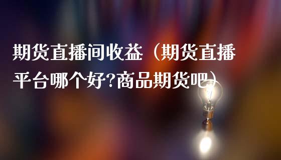 期货直播间收益（期货直播平台哪个好?商品期货吧）_https://www.qdlswl.com_直播_第1张