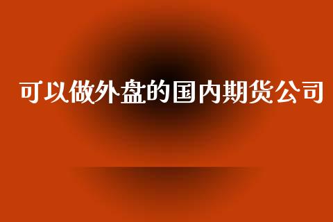 可以做外盘的国内期货公司_https://www.qdlswl.com_直播_第1张
