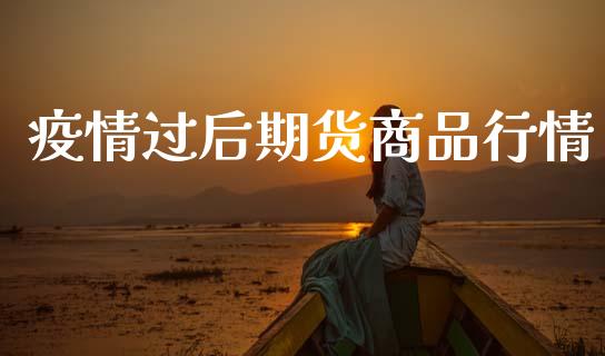 疫情过后期货商品行情_https://www.qdlswl.com_股指_第1张