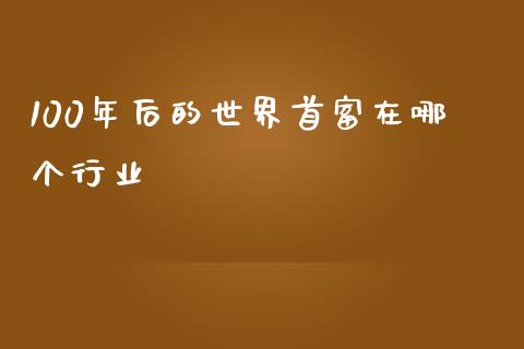 100年后的世界首富在哪个行业_https://www.qdlswl.com_股票_第1张