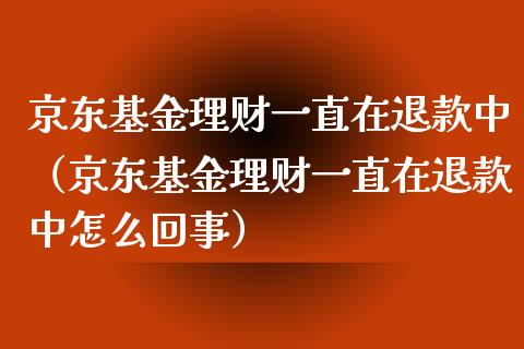 京东基金理财一直在退款中（京东基金理财一直在退款中怎么回事）_https://www.qdlswl.com_理财_第1张