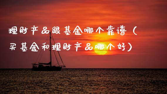 理财产品跟基金哪个靠谱（买基金和理财产品哪个好）_https://www.qdlswl.com_基金_第1张