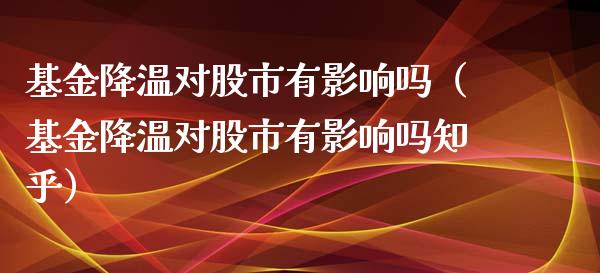 基金降温对股市有影响吗（基金降温对股市有影响吗知乎）_https://www.qdlswl.com_基金_第1张