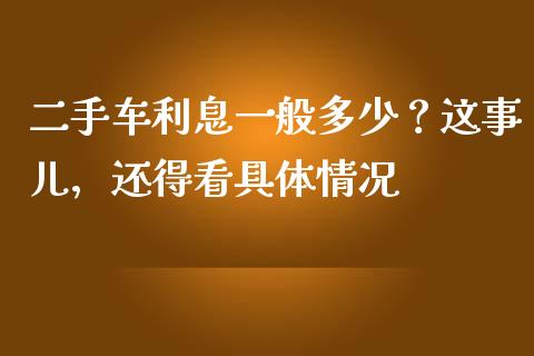 二手车利息一般多少？这事儿，还得看具体情况_https://www.qdlswl.com_直播_第1张